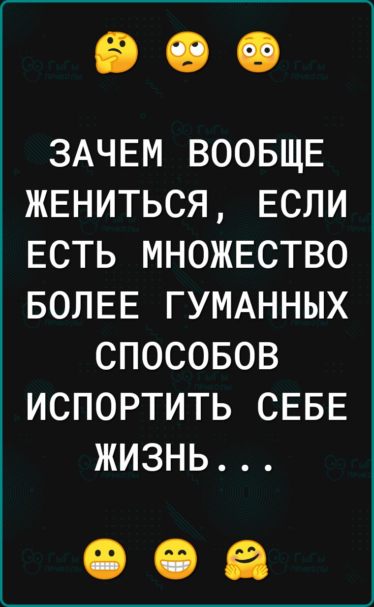 ЗАЧЕМ ВООБЩЕ ЖЕНИТЬСЯ ЕСЛИ ЕСТЬ МНОЖЕСТВО БОЛЕЕ ГУМАННЫХ СПОСОБОВ ИСПОРТИТЬ СЕБЕ ЖИЗНЬ