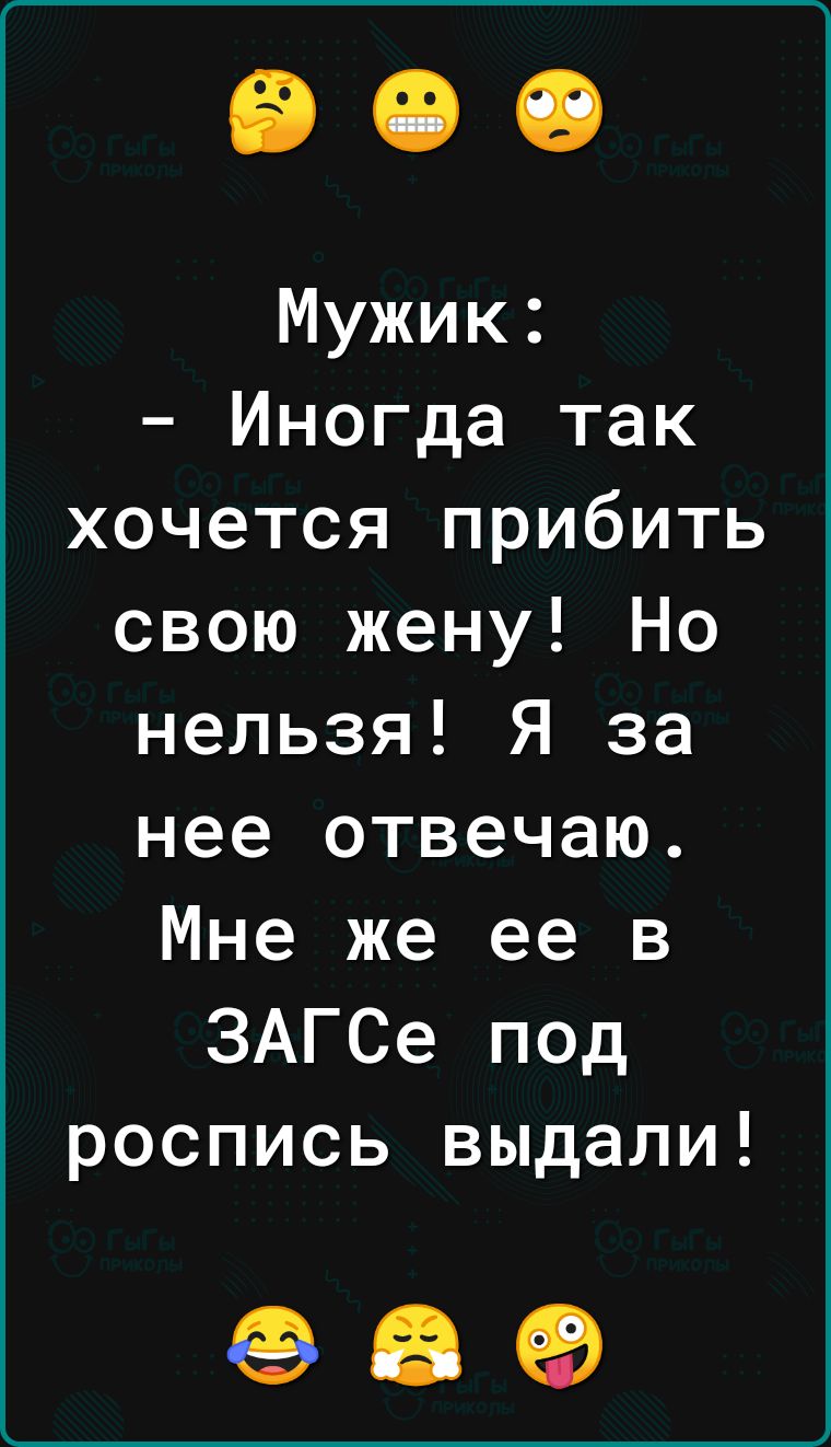 Мужик Иногда так хочется прибить свою жену Но нельзя Я за нее отвечаю Мне же ее в ЗАГСе под роспись выдали 89