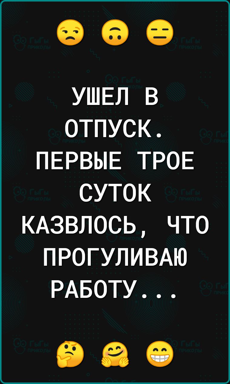 УШЕЛ В ОТПУСК ПЕРВЫЕ ТРОЕ СУТОК КАЗВЛОСЬ ЧТО ПРОГУЛИВАЮ РАБОТУ