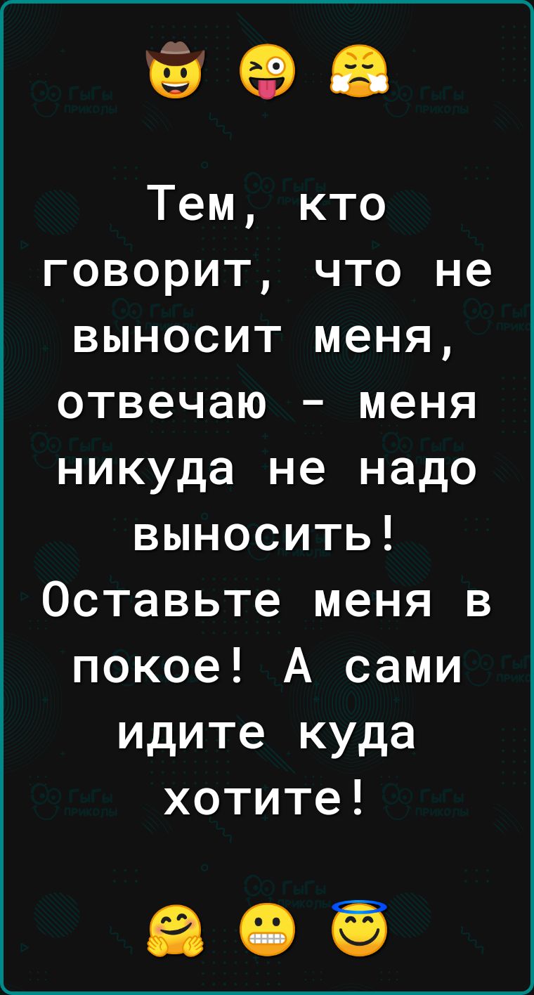 ЁФВ Тем кто говорит что не выносит меня отвечаю меня никуда не надо выносить Оставьте меня в покое А сами идите куда хотите