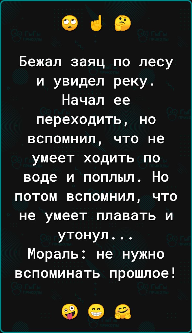 069 Бежал заяц по лесу и увидел реку Начал ее переходить но вспомнил что не умеет ходить по воде и поплыл Но потом вспомнил что не умеет плавать и утонул Мораль не нужно вспоминать прошлое 90