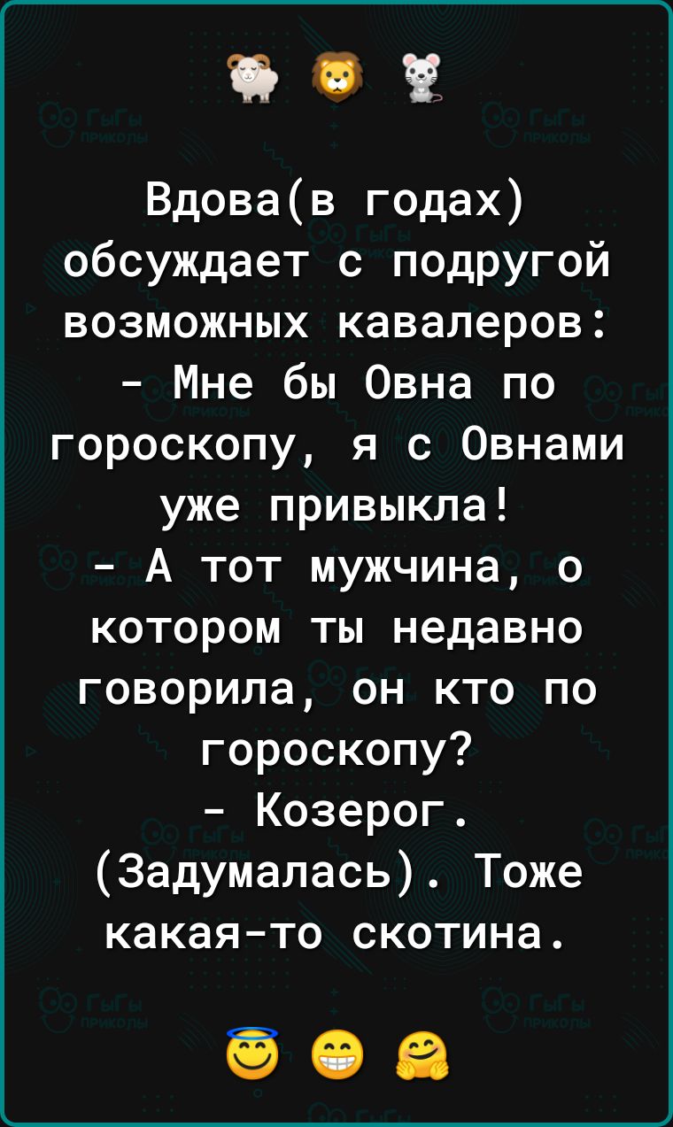 0 Вдовав годах обсуждает с подругой возможных кавалеров Мне бы Овна по гороскопу я с Овнами уже привыкла А тот мужчина о котором ты недавно говорила он кто по гороскопу Козерог Задумалась Тоже какаято скотина