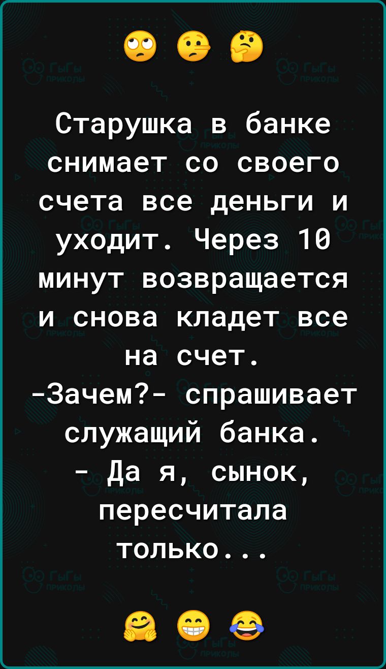 Старушка в банке снимает со своего счета все деньги и уходит Через 10 минут возвращается и снова кладет все на счет 3ачем спрашивает служащий банка Да я сынок пересчитала только 309