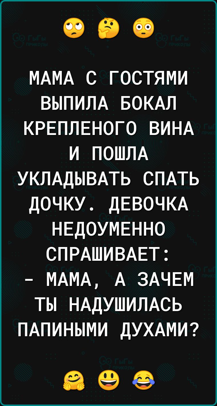 МАМА с гостями ВЫПИЛА БОКАЛ КРЕПЛЕНОГО ВИНА и ПОШЛА УКЛАДЫВАТЬ СПАТЬ дочку ДЕВОЧКА НЕДОУМЕННО СПРАШИВАЕТ МАМА А ЗАЧЕМ ты НАДУШИЛАСЬ ПАПИНЫМИ ДУХАМИ іі 89469