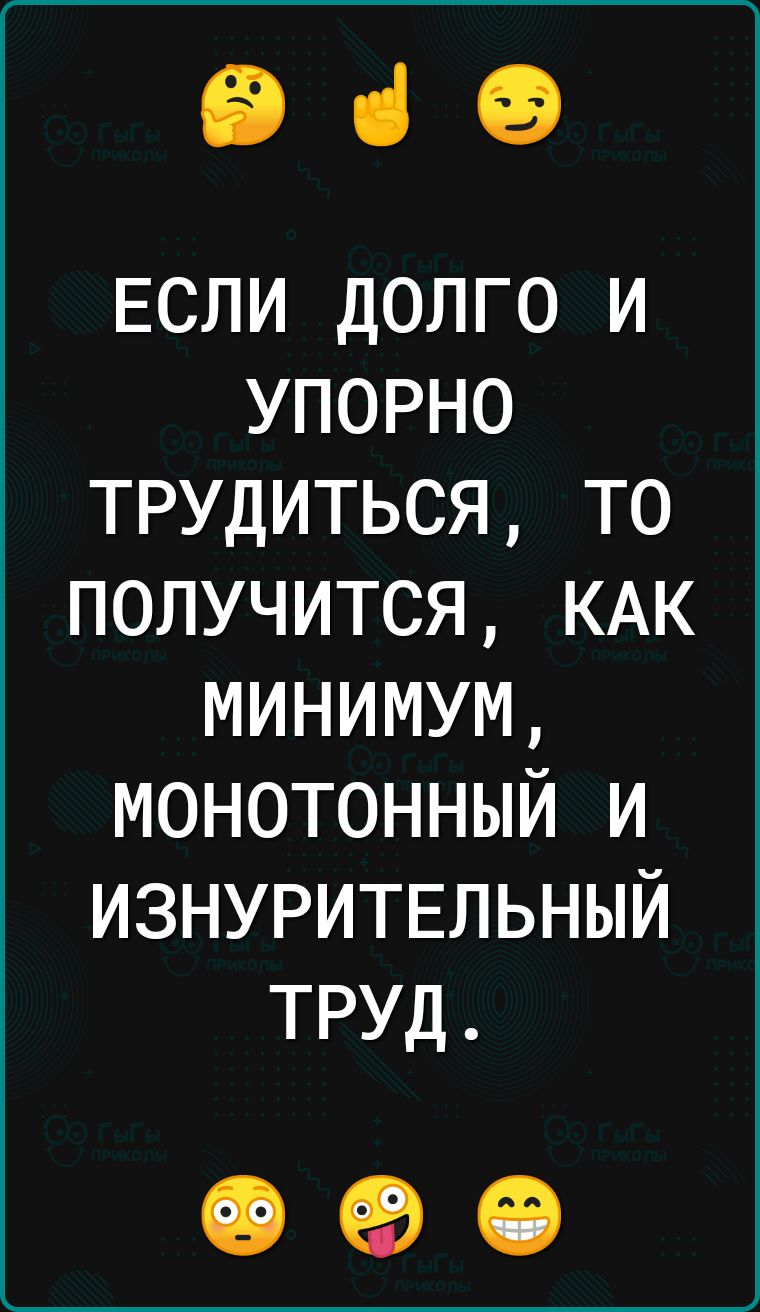 969 ЕСЛИ долго и упорно трудиться то получится КАК минимум монотонный и изнуритвльный труд