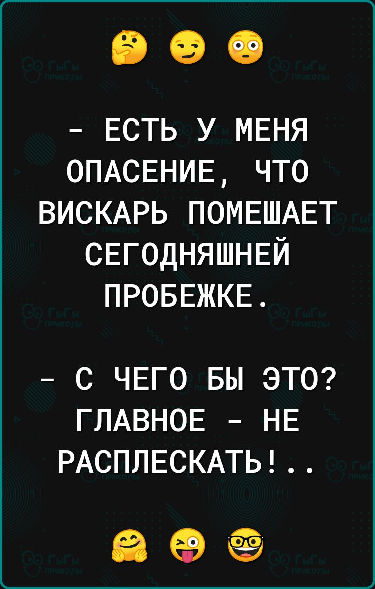 ЕСТЬ У МЕНЯ 0ПАСЕНИЕ ЧТО ВИСКАРЬ ПОМЕШАЕТ СЕГОДНЯШНЕЙ ПРОБЕЖКЕ С ЧЕГО БЫ ЭТО ГЛАВНОЕ НЕ РАСПЛЕСКАТЬ