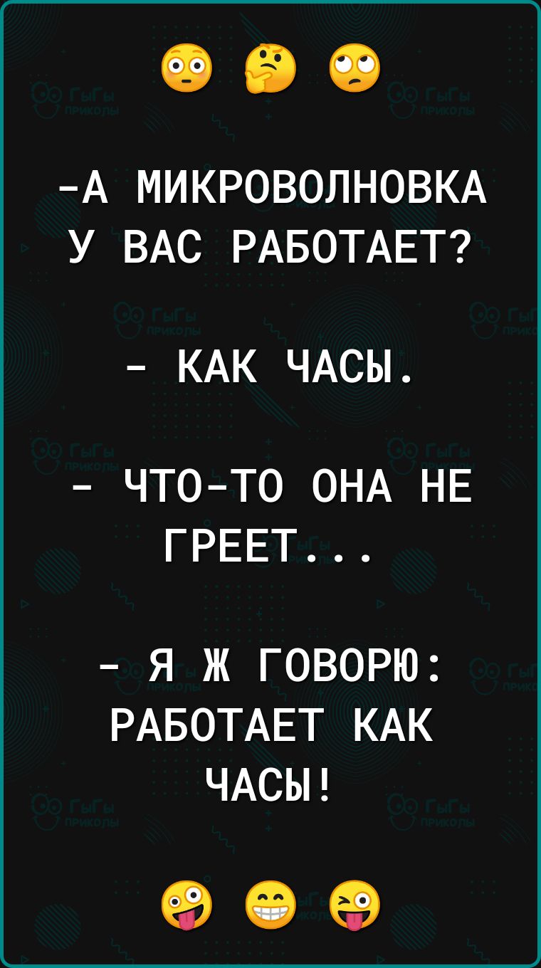 А МИКРОВОЛНОВКА У ВАС РАБОТАЕТ КАК ЧАСЫ ЧТО ТО ОНА НЕ ГРЕЕТ Я Ж ГОВОРЮ РАБОТАЕТ КАК ЧАСЫ 90