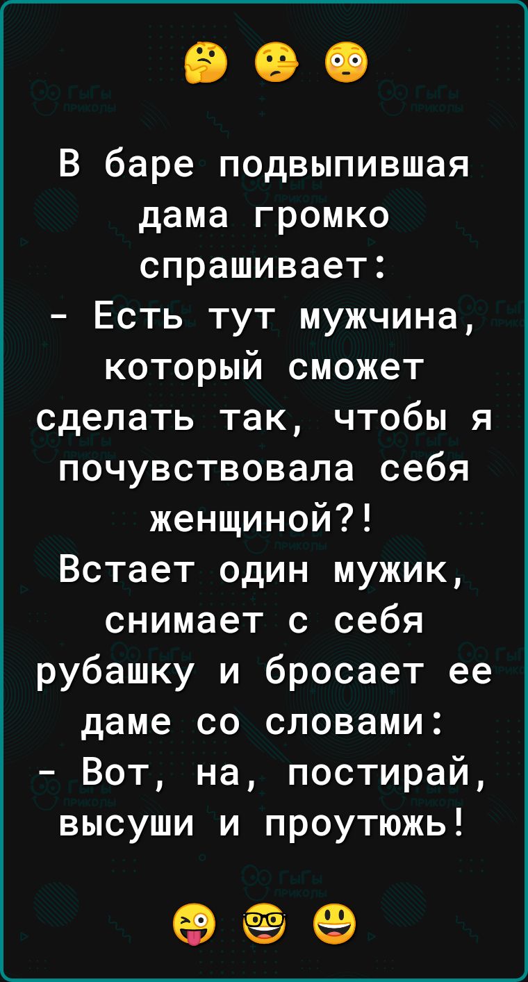 В баре подвыпившая дама громко спрашивает Есть тут мужчина который сможет сделать так чтобы я почувствовала себя женщиной Встает один мужик снимает с себя рубашку и бросает ее даме со словами Вот на постирай высуши и проутюжь