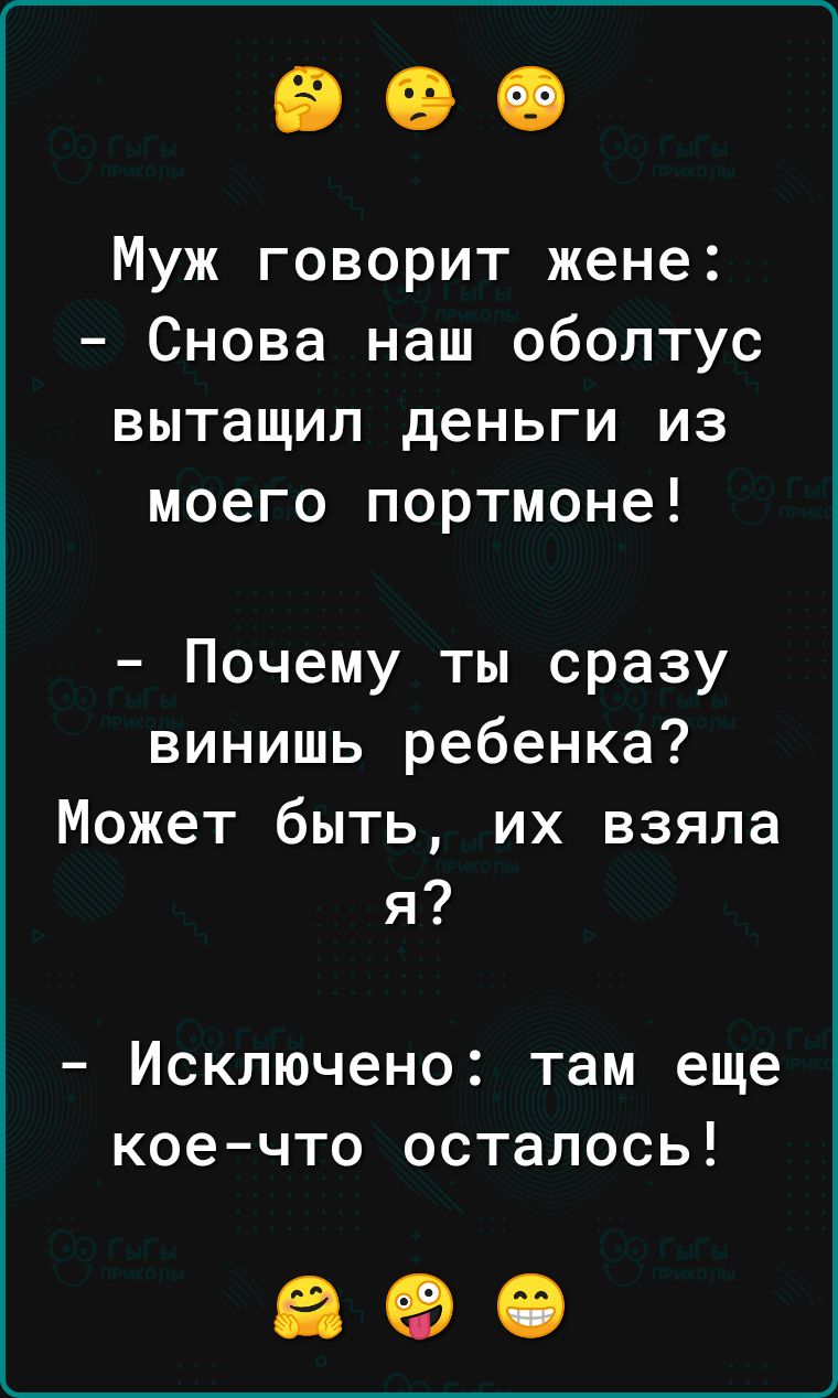 Муж говорит жене Снова наш оболтус вытащил деньги из моего портмоне Почему ты сразу винишь ребенка Может быть их взяла я Исключено там еще коечто осталось