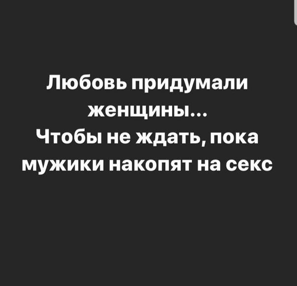 Любовь придумали женщины Чтобы не ждать пока мужики накопят на секс