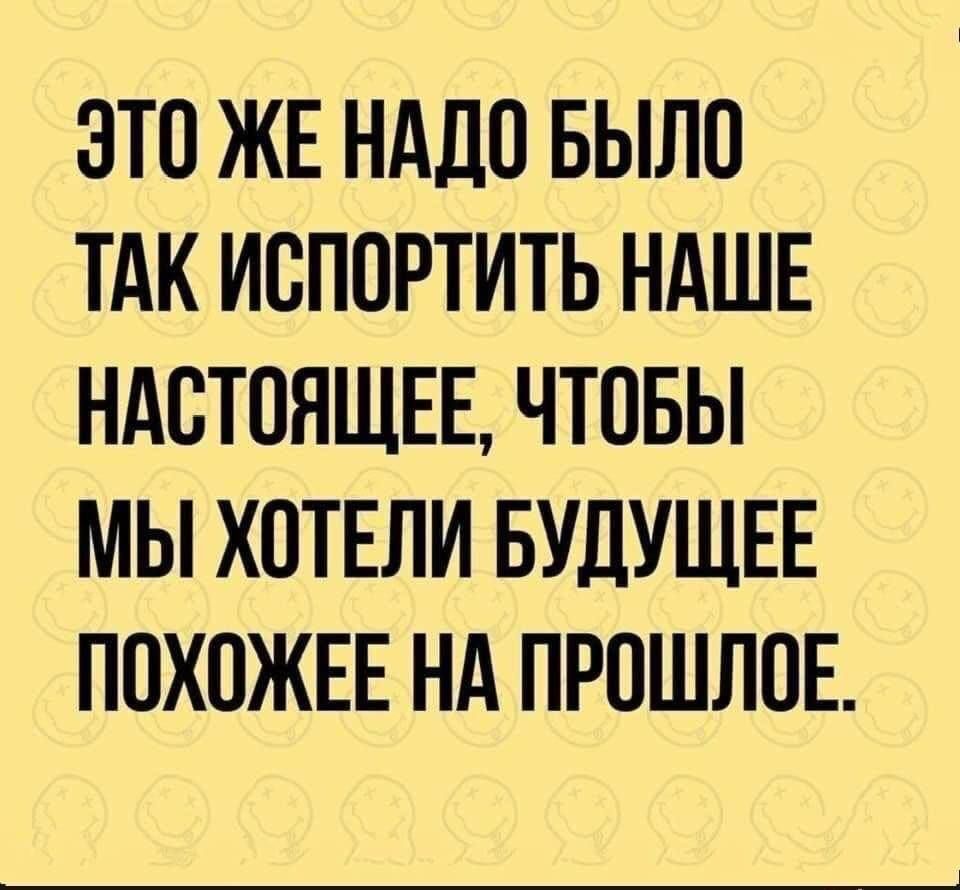 ОТО ЖЕ НАДО БЫЛО ТАК ИОПОРТИТЬ НАШЕ НАСТОЯЩЕЕ ЧТОБЫ МЫ ХОТЕЛИ БУДУЩЕЕ ПОХОЖЕЕ НА ПРОШЛОЕ