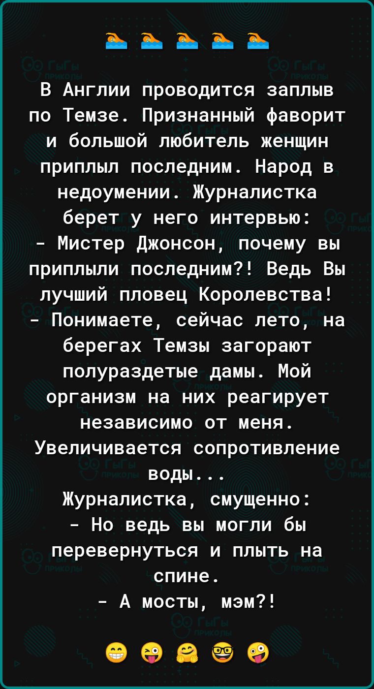 ЪЪЪЪЪ В Англии проводится заплыв по Темзе Признанный фаворит и большой любитель женщин приплыл последним Народ в недоумении Журналистка берет у него интервью Мистер джонсон почему вы приплыли последним Ведь Вы лучший пловец Королевства Понимаете сейчас лето на берегах Темзы загорают попураздетые дамы Мой организм на них реагирует независимо от меня Увеличивается сопротивление воды Журналистка смущ