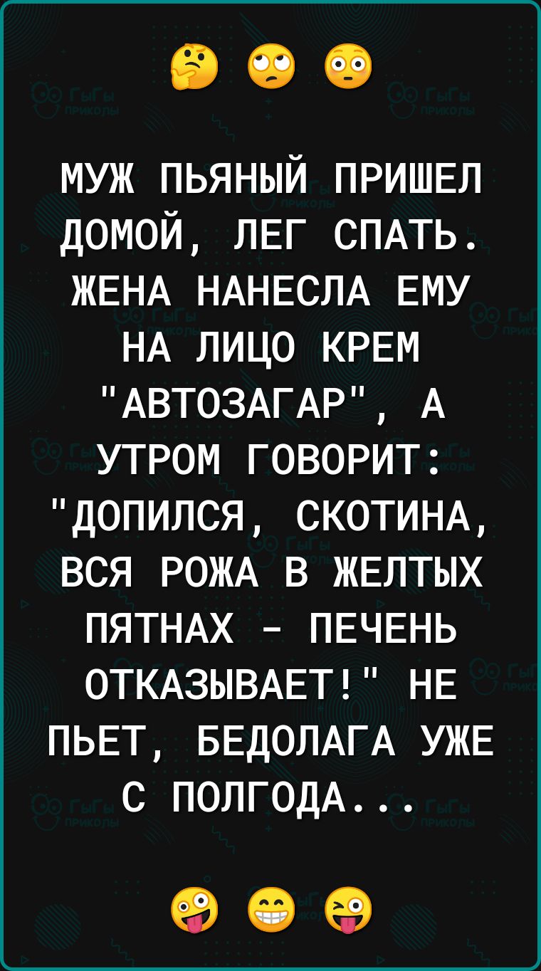 муж пьяный ПРИШЕЛ домой ЛЕГ СПАТЬ ЖЕНА НАНЕСЛА Ему НА лицо КРЕМ АВТОЗАГАР А утром говорит допился СКОТИНА вся РОЖА в ЖЕЛТЫХ ПЯТНАХ ПЕЧЕНЬ ОТКАЗЫВАЕТ НЕ ПЬЕТ БЕДОЛАГА УЖЕ с полгодА 90