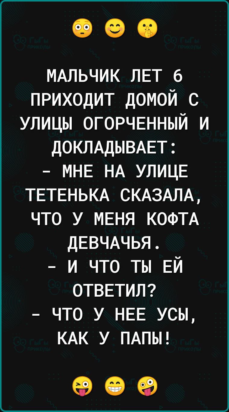 МАЛЬЧИК ЛЕТ 6 приходит домой с улицы ОГОРЧЕННЫЙ и д0КЛАДЫВАЕТ МНЕ НА УЛИЦЕ ТЕТЕНЬКА СКАЗАЛА что у МЕНЯ КОФТА ДЕВЧАЧЬЯ и что ты ЕЙ ОТВЕТИЛ что у НЕЕ усы КАК у ПАПЫ 09