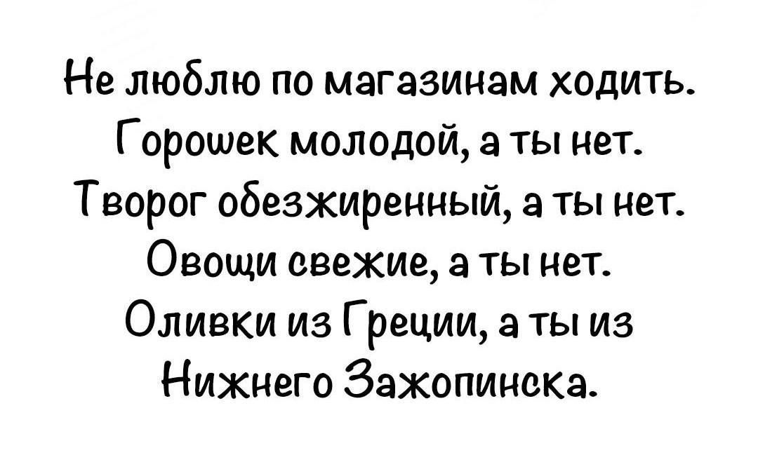 Не люблю по магазинам ходить Г орошек молодой а ты нет Творог обезжиренный а ты нет Овощи свежие а ты нет Оливки из Греции в ты из Нижнего ЗэжопинеКа