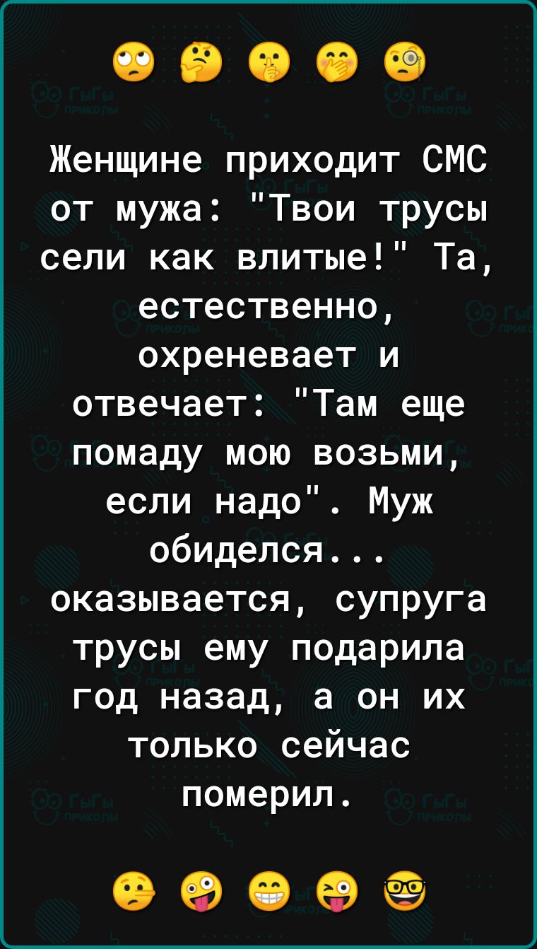 Женщине приходит СМС от мужа Твои трусы сели как влитые Та естественно охреневает и отвечает Там еще помаду мою возьми если надо Муж обиделся оказывается супруга трусы ему подарила год назад а он их только сейчас померил 0909