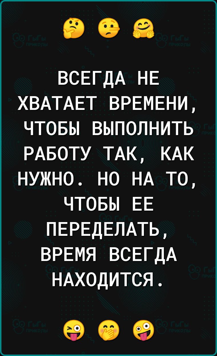 ВСЕГДА НЕ ХВАТАЕТ ВРЕМЕНИ ЧТОБЫ ВЫПОЛНИТЬ РАБОТУ ТАК КАК НУЖНО НО НА ТО ЧТОБЫ ЕЕ ПЕРЕДЕЛАТЬ ВРЕМЯ ВСЕГДА НАХОДИТСЯ 09