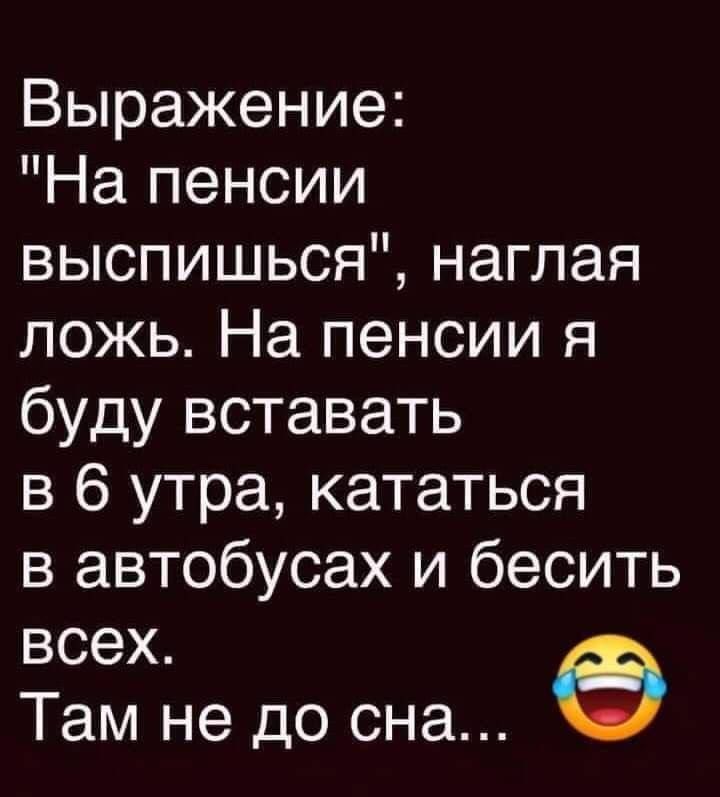 Выражение На пенсии выспишься наглая ложь На пенсии я буду вставать в 6 утра кататься в автобусах и бесить всех Там не до сна