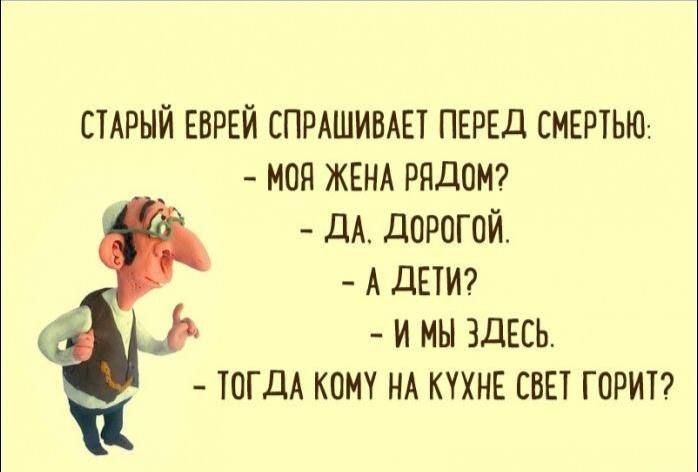 СТАРЫЙ ЕВРЕЙ СПРАШИВАЕТ ПЕРЕД СМЕРТЬЮ МПП ЖЕНА РЯДОМ дА дОРОГОЙ А ЛЕТИ И мы ЗДЕСЬ ТОГДА КОМУ НА КУХНЕ СВЕ ГПРИП