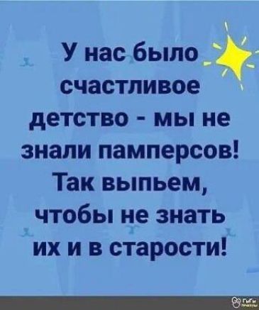 У нас было счастливое детство мы не знали памперсов Так выпьем чтобы не знать их и в старости