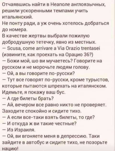 Отчаявшись найти в Неаполе аиптоязычиых решили ускоренными темпами учить итальянский Не понту ради и уж очень хотелось добраться до номера в качестве жертвы выбрали пожилую добродушиую тетечху явно из местных Зсоэа соте агтічаге а ііа Огаііо гетазеі изеииите как проехать на Орацио 367 Божи мой шо ви мучает есь Говорите на русском и не морочьте людям голову Ой в вы говорите псп русски Тут все говор