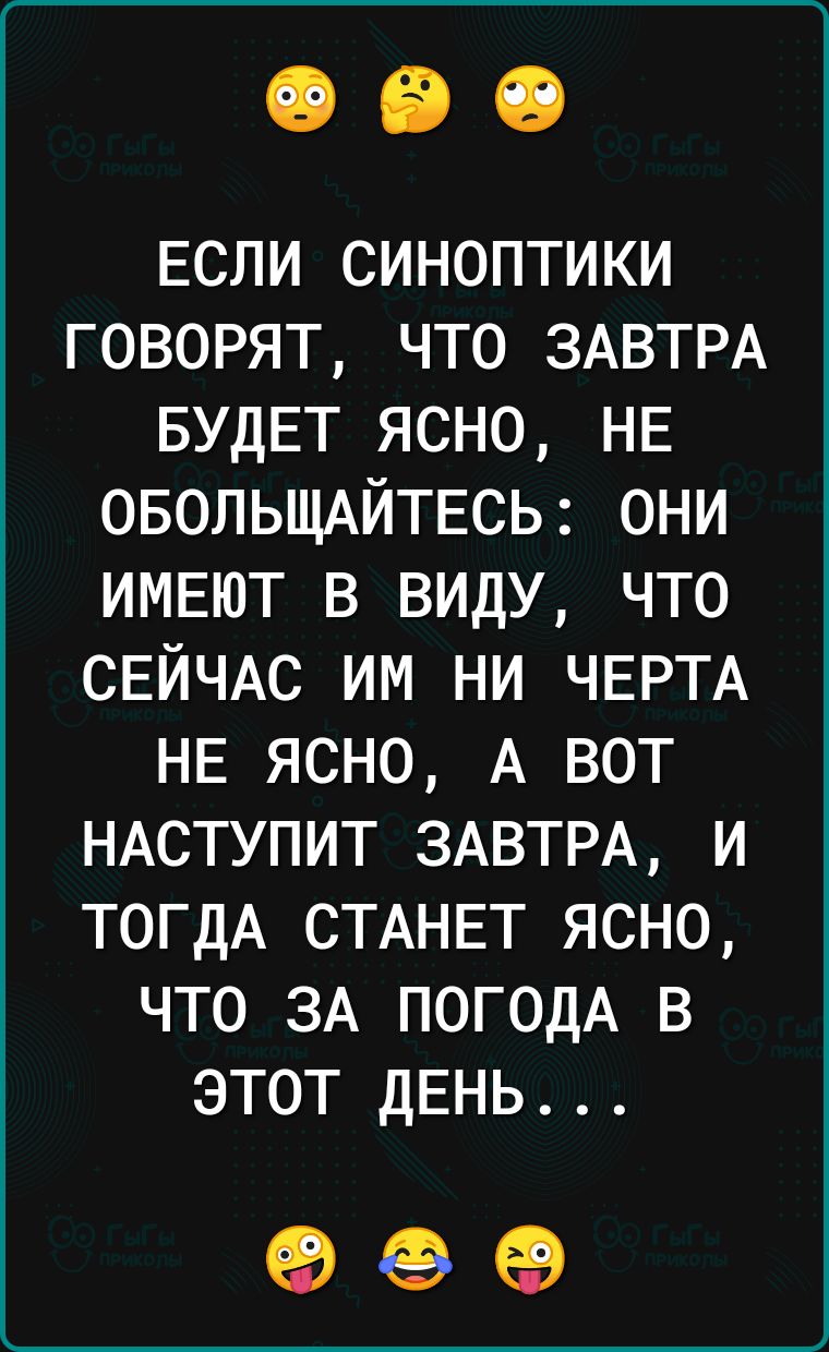 Если синоптики говорят что ЗАВТРА БУДЕТ ясно НЕ ОБОЛЬЩАЙТЕСЬ они ИМЕЮТ в виду что СЕЙЧАС им ни ЧЕРТА НЕ ясно А вот НАСТУПИТ ЗАВТРА и тогдА СТАНЕТ ясно что ЗА погодА в этот дЕнь 99