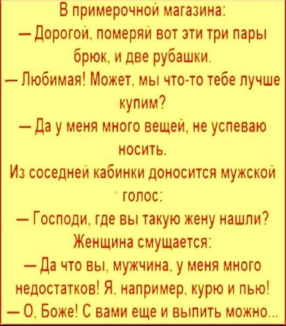 В примерочной магазині дорогом померяи вот эти три перы брюк и две рубашки Любимая Может мы что то тебе пучше купим да у меня много вещей не успеваю носить Из соседнем кабинки доносится мужском голос Господи где вы такую жену нашли Женщина смущается да что вы мужчинае у меня много недостатков Я например курю и пью О Боже С вами еще и выпить можно