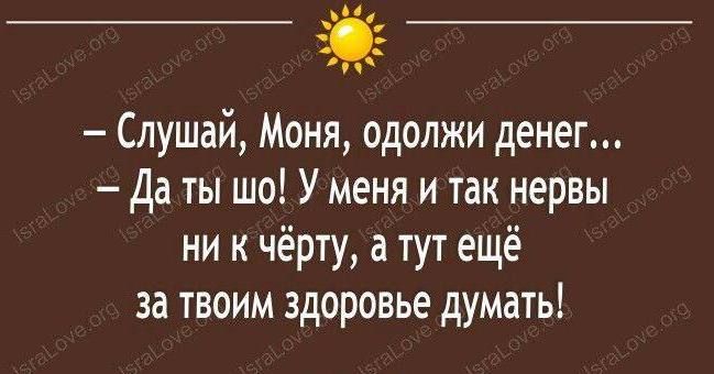 Слушай Моня одолжи денег да ты шо У меня и так нервы ни к чёрту а тут ещё за твоим здоровье думать