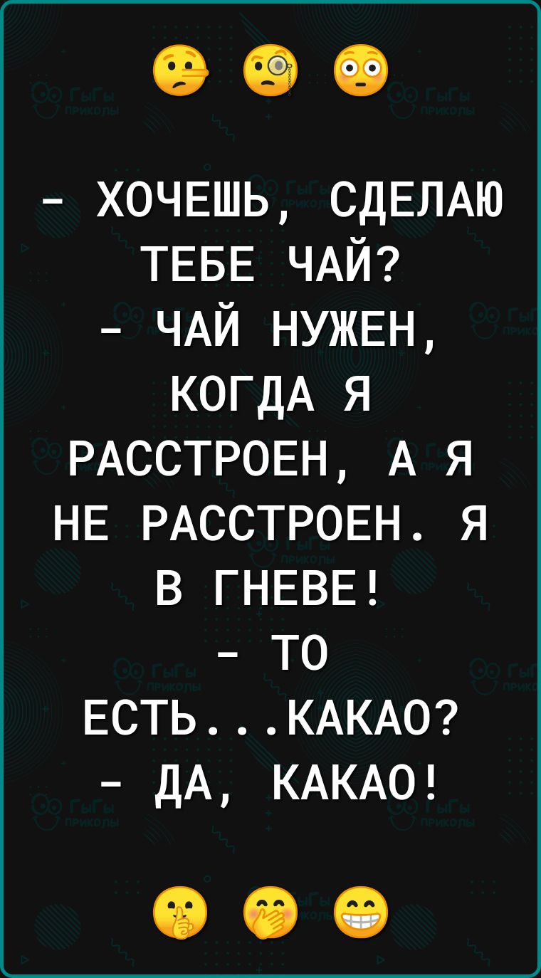 ХОЧЕШЬ СДЕЛАЮ ТЕБЕ ЧАЙ ЧАЙ НУЖЕН КОГДА я РАССТРОЕН А я НЕ РАССТРОЕН я В ГНЕВЕ ТО ЕСТЬ КАКАО ДА КАКАО