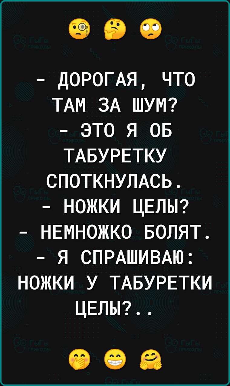 ДОРОГАЯ что ТАМ ЗА ШУМ это я 05 ТАБУРЕТКУ СПОТКНУЛАСЬ ножки ЦЕЛЫ НЕМНОЖКО БОЛЯТ я СПРАШИВАЮ ножки у ТАБУРЕТКИ ЦЕЛЫ