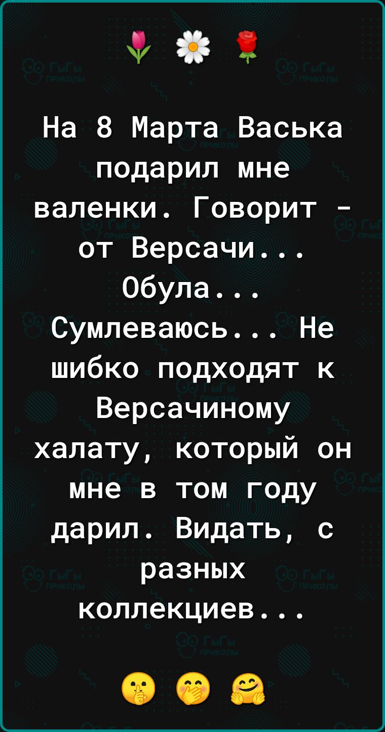 На 8 Марта Васька подарил мне валенки Говорит от Версачи Обула Сумлеваюсь Не шибко подходят к Версачиному халату который он мне в том году дарил Видать с разных коллекциев