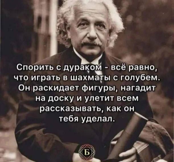 Спорить с дураком всё равно ЧТО играть В ШЗХМЗЁЫ С голубем Он раскидает фигуры нагадит на доску И улетит всем рассказывать как он тебя уделал гёгъ Ц