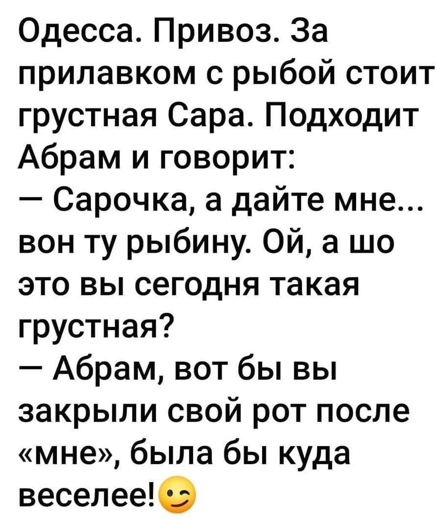 Одесса Привоз За прилавком с рыбой стоит грустная Сара Подходит Абрам и говорит Сарочка а дайте мне вон ту рыбину Ой а шо это вы сегодня такая грустная Абрам вот бы вы закрыли свой рот после мне была бы куда веселее