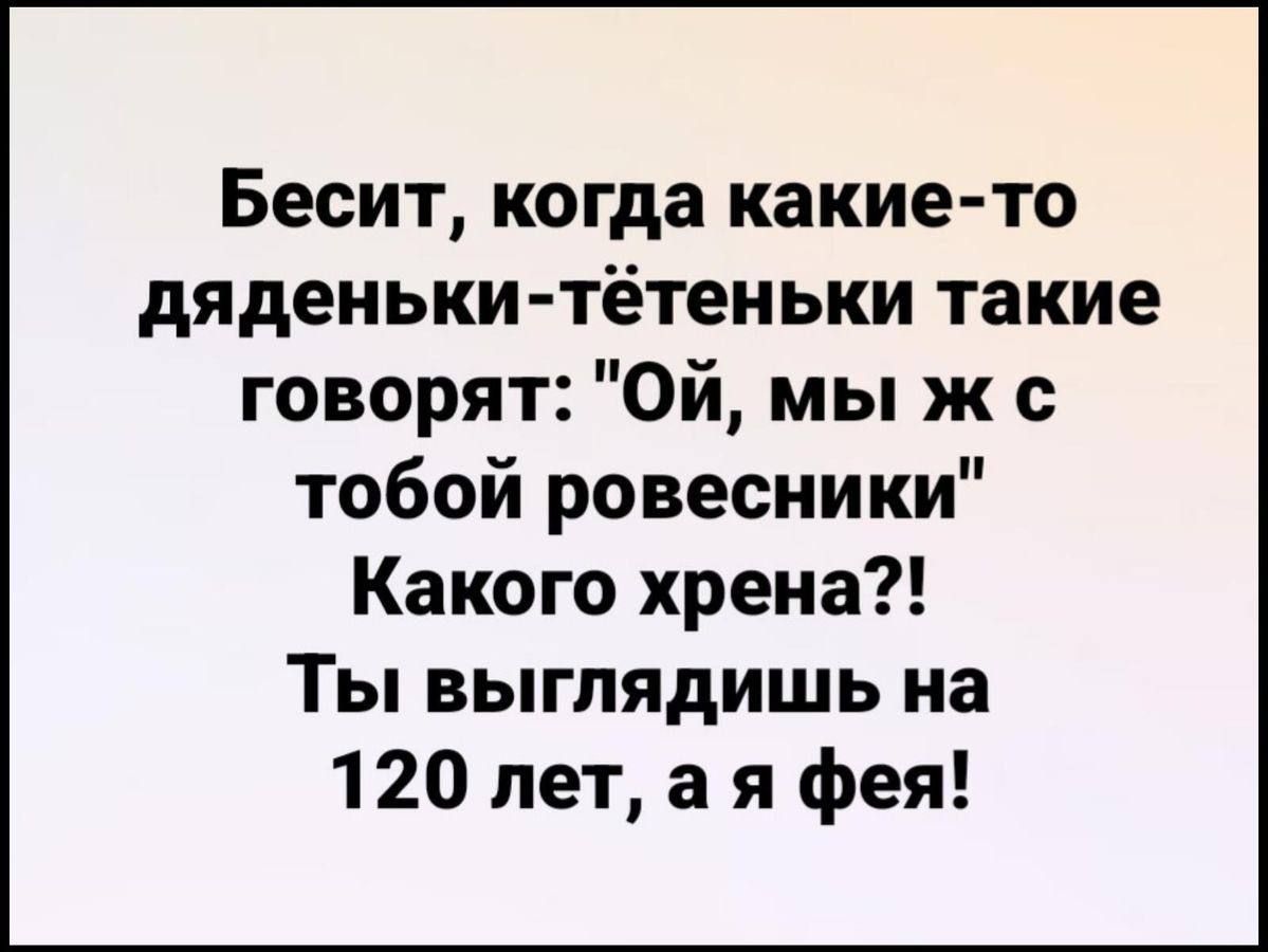 Бесит когда какие то дяденьки тётеньки такие говорят Ой мы ж с тобой ровесники Какого хрена Ты выглядишь на 120 лет а я фея