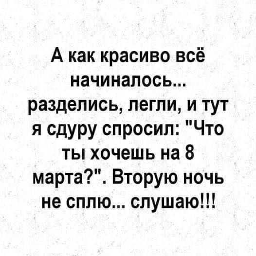 А как красиво всё начиналось разделись легли и тут я сдуру спросил Что ты хочешь на 8 марта Вторую ночь не сплю слушаю