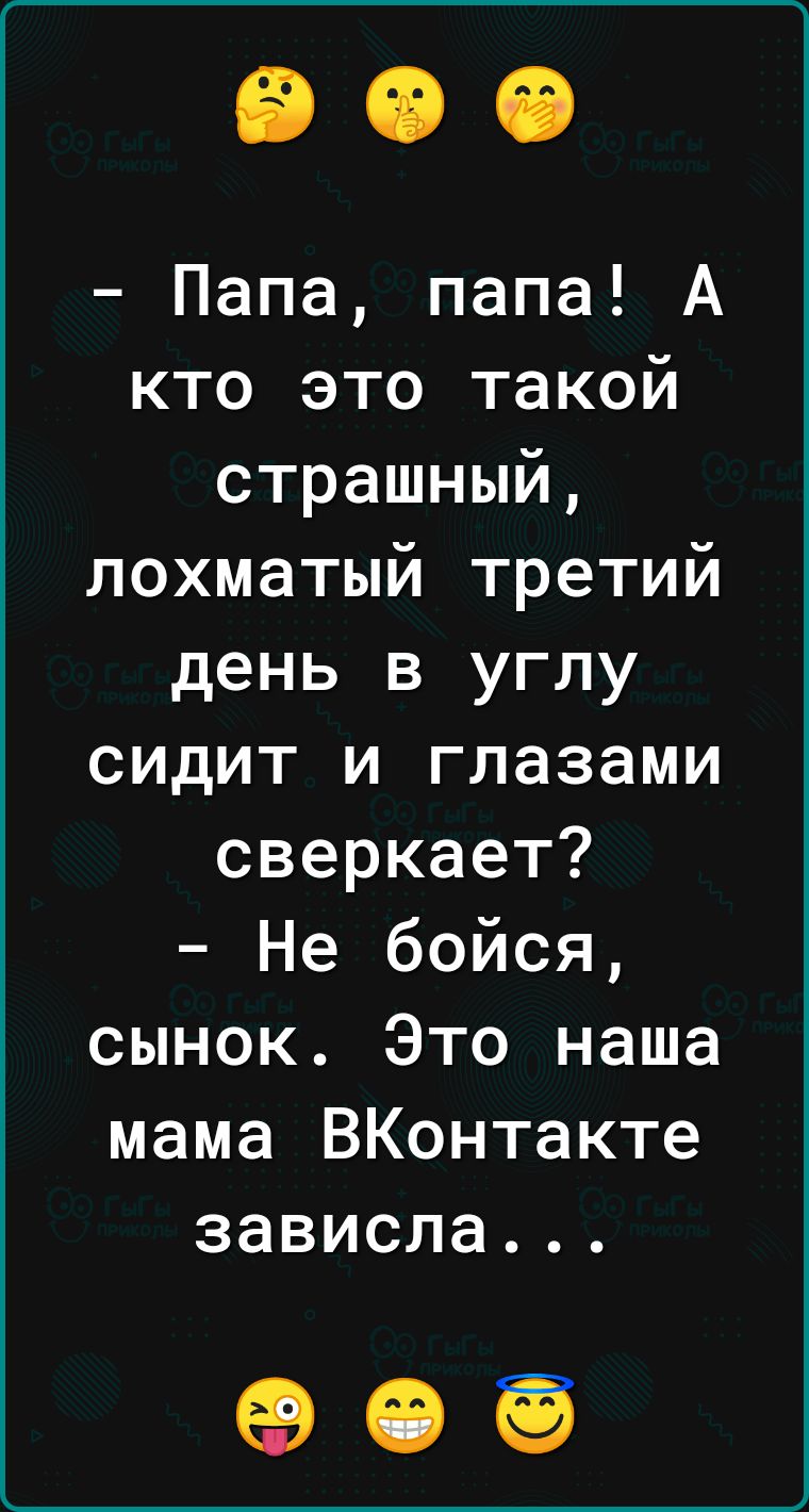 Папа папа А кто это такой страшный лохматый третий день в углу сидит и глазами сверкает Не бойся сынок Это наша мама ВКонтакте зависла 05