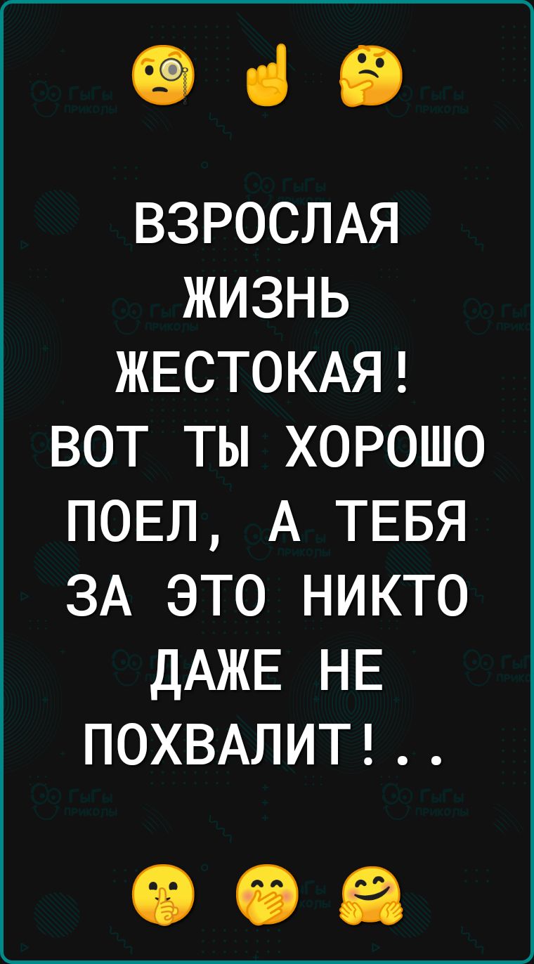 ці іі ВЗРОСЛАЯ жизнь ЖЕСТОКАЯ вот ты хорошо ПОЕЛ А ТЕБЯ ЗА это никто ДАЖЕ НЕ ПОХВАЛИТ