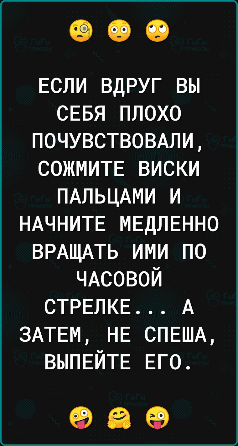 если вдруг вы севя плохо почувствовдли СОЖМИТЕ виски ПАЛЬЦАМИ и НАЧНИТЕ МЕДЛЕННО ВРАЩАТЬ ими по ЧАСОВОЙ СТРЕЛКЕ А ЗАТЕМ НЕ СПЕША ВЫПЕЙТЕ ЕГО 96