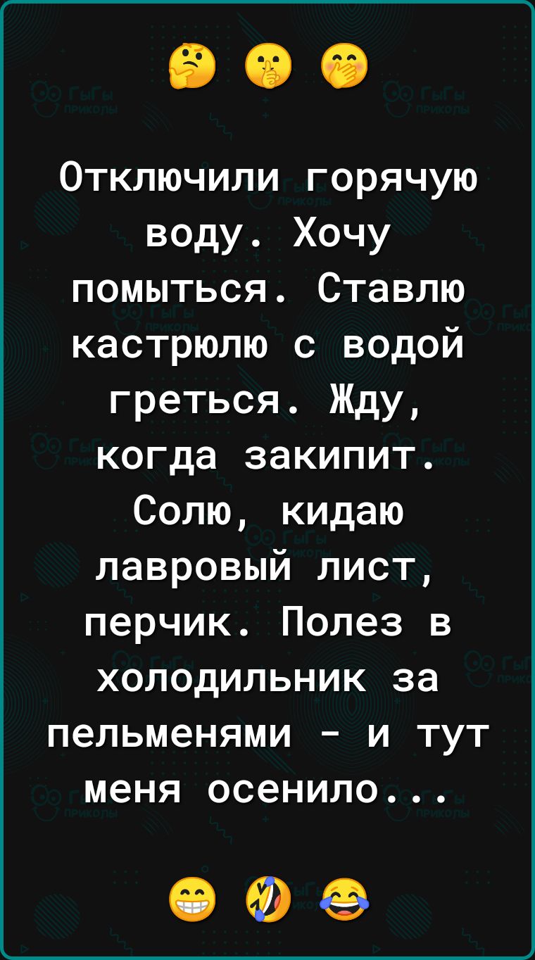 Отключили горячую воду Хочу помыться Ставлю кастрюлю с водой греться Жду когда закипит Солю кидаю лавровый лист перчик Полез в холодильник за пельменями и тут меня осенило ОФФ