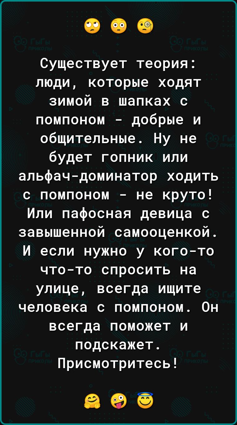 Существует теория люди которые ходят зимой в шапках с помпоном добрые и общительные Ну не будет гопник или апьфач доминатор ходить с помпоном не круто Или пафосная девица с завышенной самооценкой и если нужно у когото что то спросить на улице всегда ищите человека с помпоном Он всегда поможет и подскажет Присмотритесь