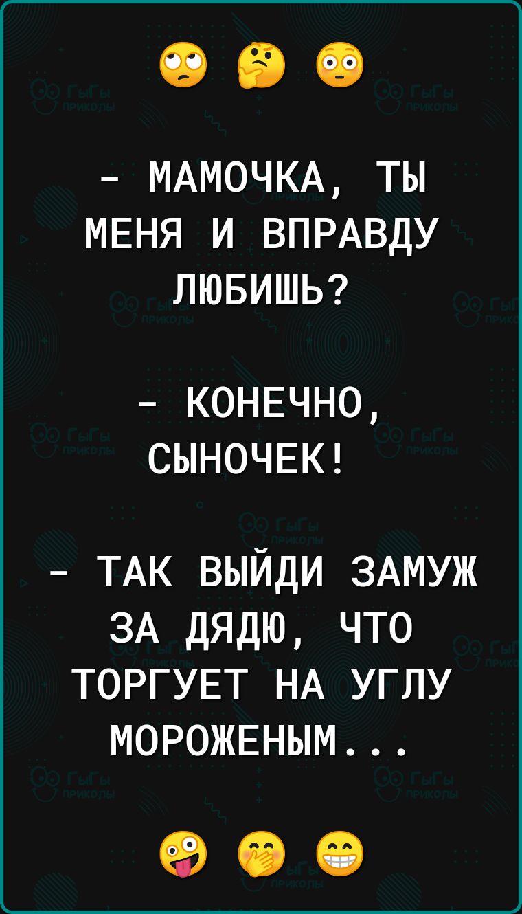 МАМОЧКА ТЫ МЕНЯ И ВПРАВДУ ЛЮБИШЬ КОНЕЧНО СЫНОЧЕК ТАК выйди ЗАМУЖ ЗА дядю что ТОРГУЕТ НА углу МОРОЖЕНЫМ