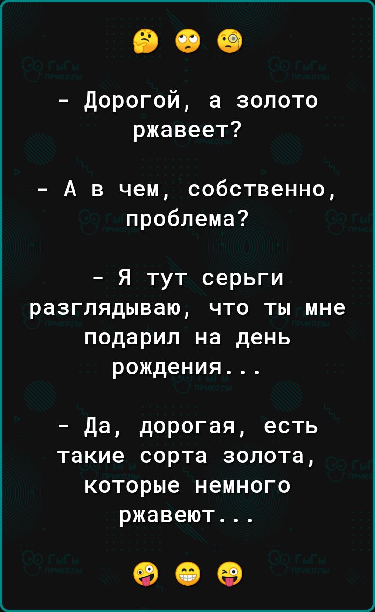 дорогой а золото ржавеет А в чем собственно проблема Я тут серьги разглядываю что ты мне подарил на день рождения да дорогая есть такие сорта золота которые немного ржавеют 909
