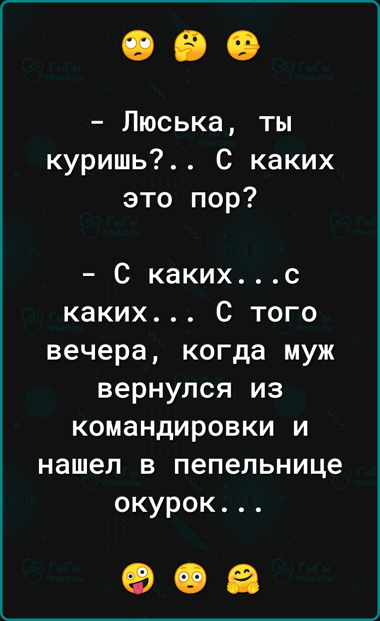 Люська ты куришь С каких это пор С какихс каких С того вечера когда муж вернулся из командировки и нашел в пепельнице окурок 908