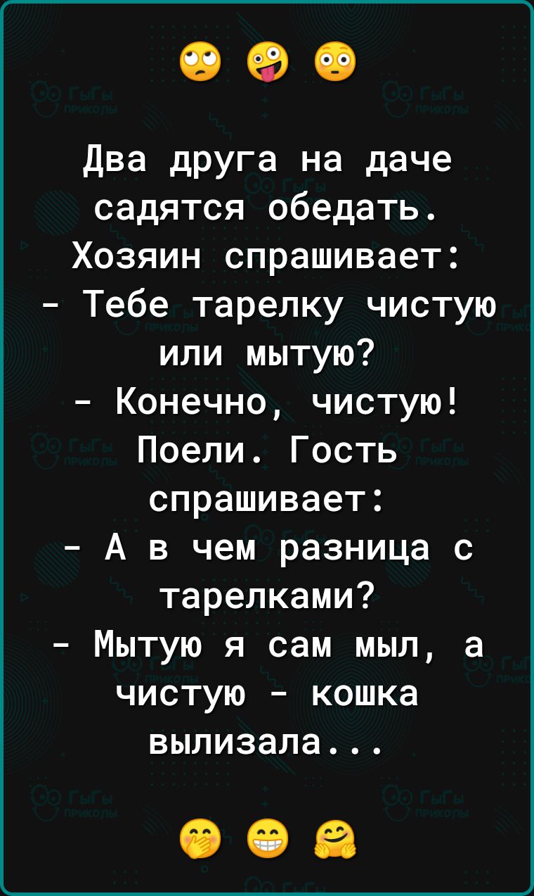 ОФО два друга на даче садятся обедать Хозяин спрашивает Тебе тарелку чистую или мытую Конечно чистую Поели Гость спрашивает А в чем разница с тарелками Мытую я сам мыл а чистую кошка вылизала