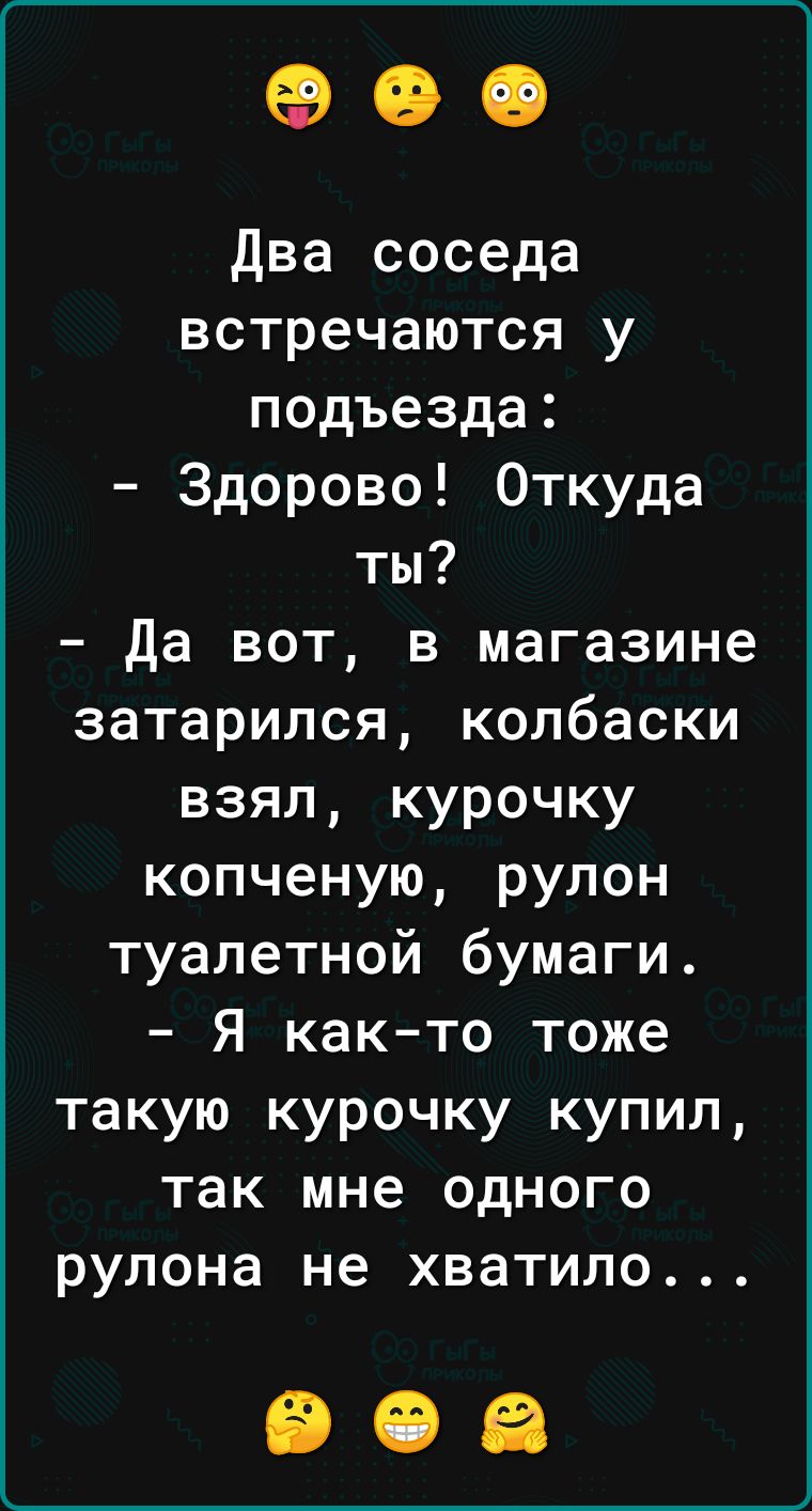 00 два соседа встречаются у подъезда Здорово Откуда ты Да вот в магазине затарился колбаски взял курочку копченую рулон туалетной бумаги Я как то тоже такую курочку купил так мне одного рулона не хватило
