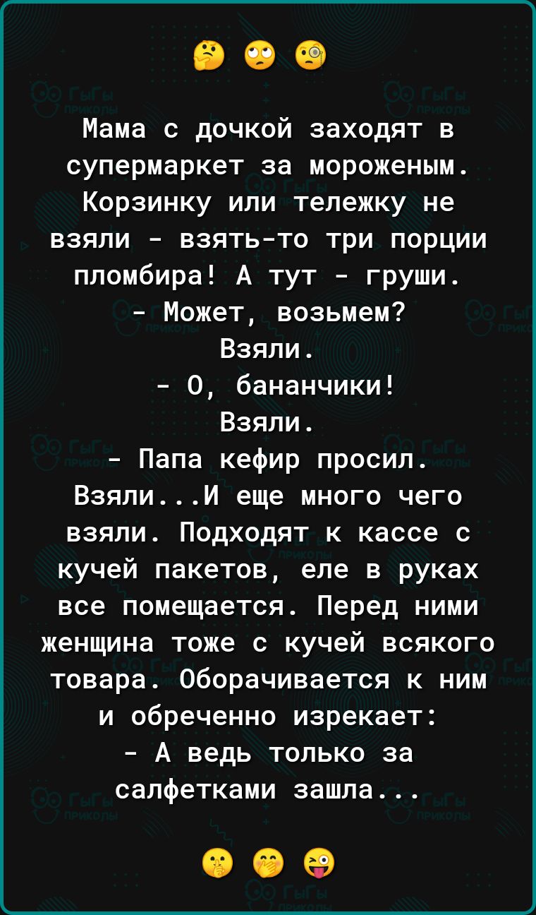 Мама с дочкой заходят в супермаркет за мороженым Корзинку или тележку не взяли взять то три порции пломбира А тут груши Может возьмем Взялис 0 бананчики Взяли Папа кефир просил Взяли И еще много чего взяли Подходят к кассе с кучей пакетов еле в руках все помещается Перед ними женщина тоже с кучей всякого товара оборачивается к ним и обреченно изрекает А ведь только за салфетками зашла