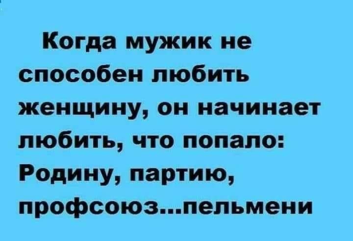 Когда мужик не способен любить женщину он начинает любить что попало Родину партию профсоюзпельмени