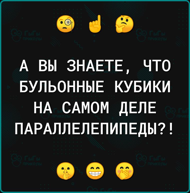 Фіб А ВЫ ЗНАЕТЕ ЧТО БУЛЬОННЫЕ КУБИКИ НА САМОМ ДЕЛЕ ПАРАЛЛЕЛЕПИПЕДЫ