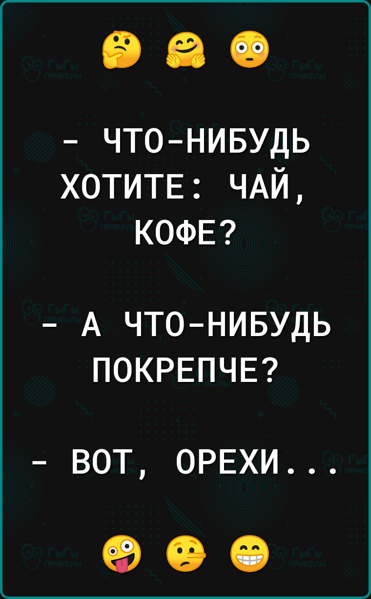 чтонивудь ХОТИТЕ ЧАЙ КОФЕ А ЧТО НИБУДЬ ПОКРЕПЧЕ ВОТ ОРЕХИ 90