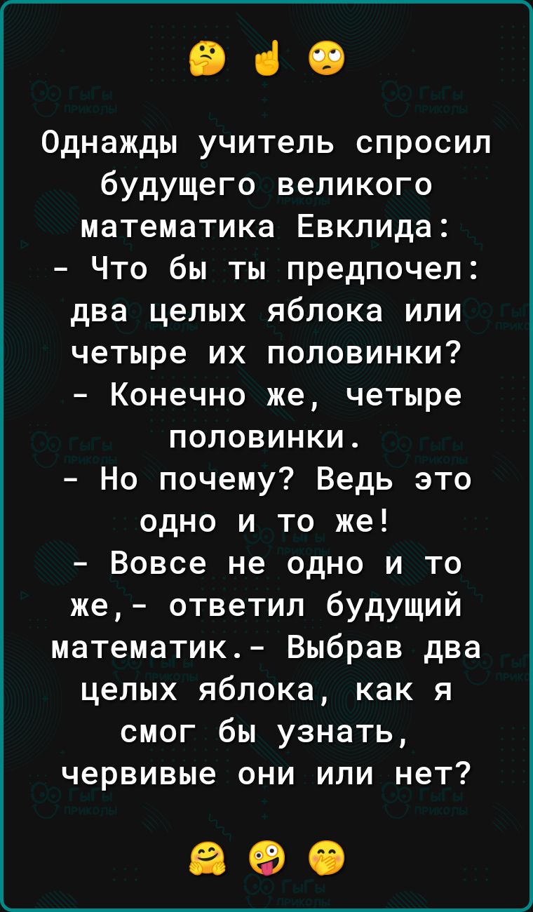 вао Однажды учитель спросил будущего великого математика Евклида Что бы ты предпочел два целых яблока или четыре их половинки Конечно же четыре половинки Но почему Ведь это одно и то же Вовсе не одно и то же ответил будущий математик Выбрав два целых яблока как я смог бы узнать червивые они или нет